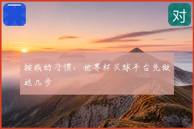按我的习惯,世界杯买球平台先做这几步